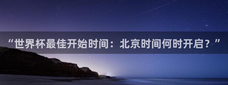 世界杯预选赛规则:“世界杯最佳开始时间:北京时间何时开启?”
